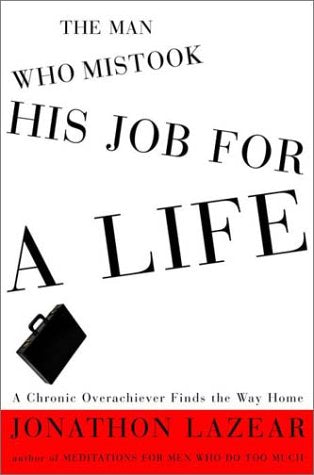 The Man Who Mistook His Job for a Life: A Chronic Overachiever Finds the Way Home Lazear, Jonathon