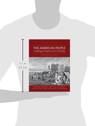 The American People: Creating a Nation and a Society: Concise Edition, Volume 1 (8th Edition) Nash, Gary B; Jeffrey, Julie Roy; Howe, John R.; Winkler, Allan M.; Davis, Allen F.; Mires, Charlene; Frederick, Peter J. and Pestana, Carla Gardina