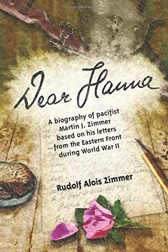 Dear Hanna A Biography Of Pacifist Martin J. Zimmer Based On His Letters From The Eastern Front During World War Ii