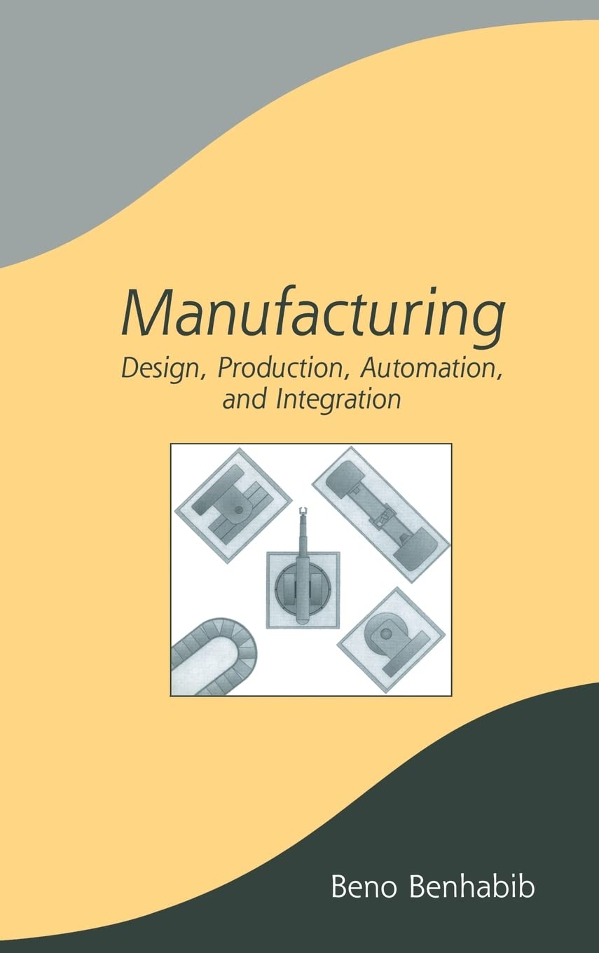 Manufacturing: Design, Production, Automation, and Integration (Manufacturing Engineering and Materials Processing) Benhabib, Beno