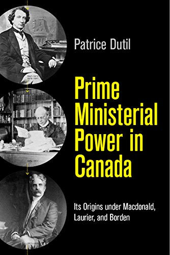 Prime Ministerial Power in Canada: Its Origins under Macdonald, Laurier, and Borden (The C.D. Howe Series in Canadian Political History) [Hardcover] Dutil, Patrice