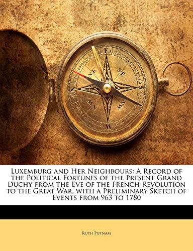 Luxemburg And Her Neighbours A Record Of The Political Fortunes Of The Present Grand Duchy From The Eve Of The French Revolution To The Great War