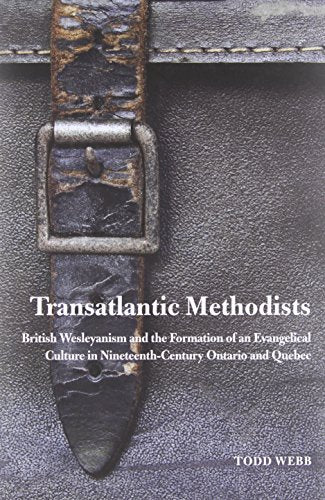 Transatlantic Methodists British Wesleyanism And The Formation Of An Evangelical Culture In Nineteenth Century Ontario And Quebec