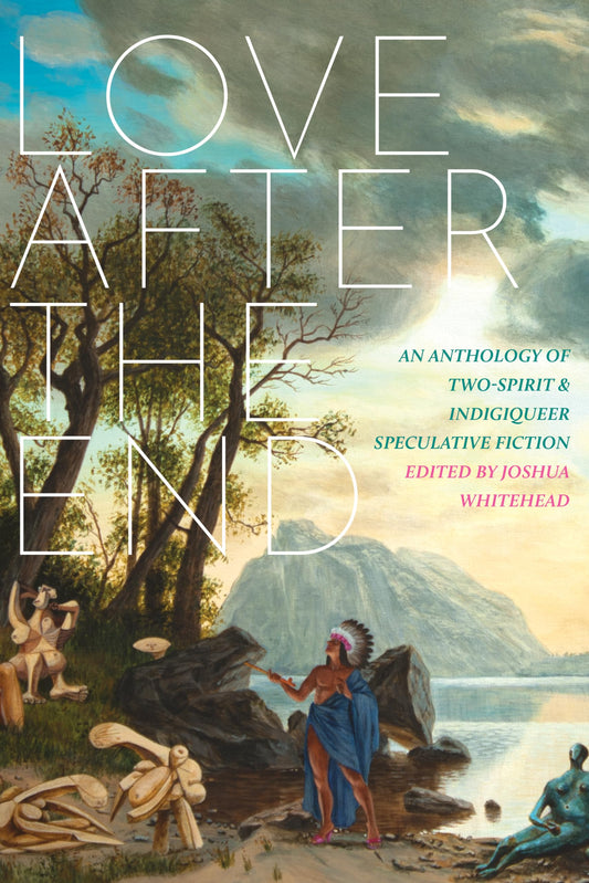 Love After The End An Anthology Of Two Spirit And Indigiqueer Speculative Fiction