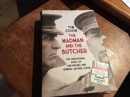 The Madman And The Butcher The Sensational Wars Of Sam Hughes And General Arthur Currie